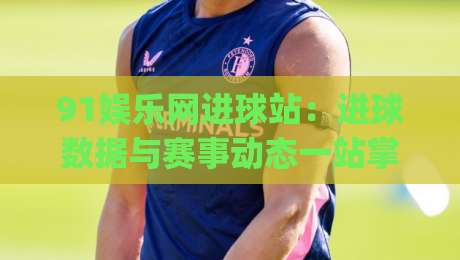 91娱乐网进球站:进球数据与赛事动态一站掌握,91娱乐网进球站实用价值在哪?|今晚靠谱最火体育网早盘文字中文解说直播指南蓝光 91娱乐网进球站:进球数据与赛事动态一站掌握,91娱乐网进球站实用价值在哪?|今晚靠谱最火体育网早盘文字中文解说直播指南蓝光