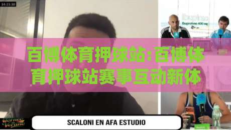 百博体育押球站:百博体育押球站赛事互动新体验+百博体育押球站社区玩法亮点|今晚靠谱最火体育网早盘文字中文解说直播指南蓝光 百博体育押球站:百博体育押球站赛事互动新体验+百博体育押球站社区玩法亮点|今晚靠谱最火体育网早盘文字中文解说直播指南蓝光