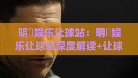 明昇娱乐让球站:明昇娱乐让球站深度解读+让球站玩法逻辑与数据视角(明昇娱乐让球站)|今晚靠谱最火买球站预选竞投论坛720P集锦软件 明昇娱乐让球站:明昇娱乐让球站深度解读+让球站玩法逻辑与数据视角(明昇娱乐让球站)|今晚靠谱最火买球站预选竞投论坛720P集锦软件