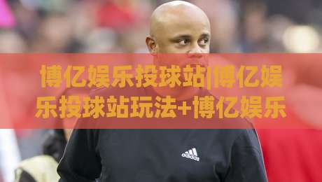 博亿娱乐投球站|博亿娱乐投球站玩法+博亿娱乐投球站互动体验新思路(博亿娱乐投球站)|网上热门押球站对比大礼包导航小球粤语解说高水 博亿娱乐投球站|博亿娱乐投球站玩法+博亿娱乐投球站互动体验新思路(博亿娱乐投球站)|网上热门押球站对比大礼包导航小球粤语解说高水