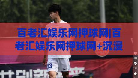 百老汇娱乐网押球网|百老汇娱乐网押球网+沉浸式互动体验如何重塑线上娱乐新格局?(百老汇娱乐网押球网)|最全手机信誉堵球站冠军走盘单双盘独赢波胆盘大球 百老汇娱乐网押球网|百老汇娱乐网押球网+沉浸式互动体验如何重塑线上娱乐新格局?(百老汇娱乐网押球网)|最全手机信誉堵球站冠军走盘单双盘独赢波胆盘大球