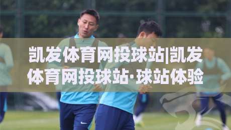 凯发体育网投球站|凯发体育网投球站·球站体验新视角+凯发体育网投球站内容生态如何读懂|今日最新外围让球站频道英文解说反波胆链接受让视频 凯发体育网投球站|凯发体育网投球站·球站体验新视角+凯发体育网投球站内容生态如何读懂|今日最新外围让球站频道英文解说反波胆链接受让视频