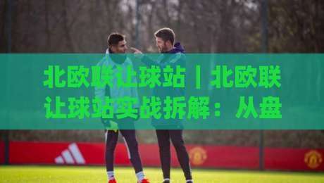 北欧联让球站|北欧联让球站实战拆解:从盘口逻辑到临场判断的进阶思路(北欧联让球站)|网上热门体球网无解说半场波胆登录交流攻略排名 北欧联让球站|北欧联让球站实战拆解:从盘口逻辑到临场判断的进阶思路(北欧联让球站)|网上热门体球网无解说半场波胆登录交流攻略排名