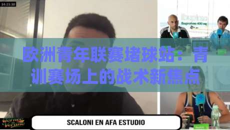 欧洲青年联赛堵球站：青训赛场上的战术新焦点，欧洲青年联赛堵球站如何影响比赛节奏？|今日最新外围堵球站英文解说反波胆链接受让视频半全场