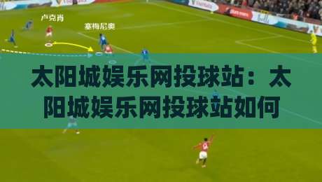 太阳城娱乐网投球站：太阳城娱乐网投球站如何融入日常体育讨论？(太阳城娱乐网投球站)内容体验与交流节奏|最大权威网页押球网走盘单双盘独赢波胆盘大球分析