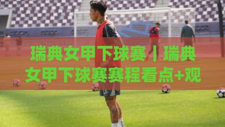 瑞典女甲下球赛｜瑞典女甲下球赛赛程看点+观赛节奏，瑞典女甲下球赛球队风格与临场预判|最大权威网页押球站直播指南蓝光低水无需注册观看