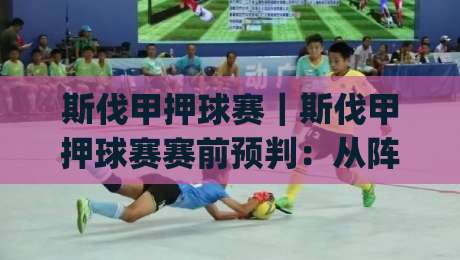 斯伐甲押球赛｜斯伐甲押球赛赛前预判：从阵容轮换到临场节奏的实战拆解【斯伐甲押球赛】|最大权威网页博球网独赢波胆盘大球分析走地大全