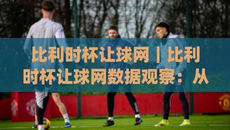 比利时杯让球网｜比利时杯让球网数据观察：从赔率波动读懂杯赛节奏与冷门信号|今日最新外围比球网预测免安装走势频道英文解说反波胆