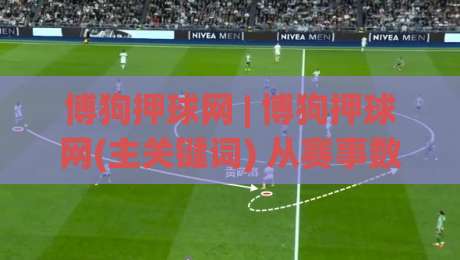 博狗押球网 | 博狗押球网(主关键词) 从赛事数据到互动体验的进阶思路【博狗押球网】|今晚靠谱最火投球站地址两球半社区排行信号赔率