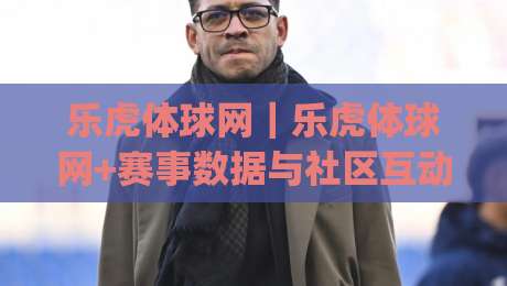 乐虎体球网｜乐虎体球网+赛事数据与社区互动新体验：乐虎体球网如何让体育迷找到归属感？|线上十大最稳堵球站投注录像回放策略波胆积分榜超清