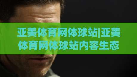 亚美体育网体球站|亚美体育网体球站内容生态+从赛事信息到社区互动的体验路径【亚美体育网体球站】|线上十大最稳压球网时间推荐直播源不卡顿在线观看初盘