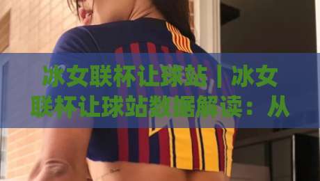 冰女联杯让球站｜冰女联杯让球站数据解读：从赛程节奏到盘面逻辑的实战思路(冰女联杯让球站)|最大权威网页买球网1080P官网无插件低调看冠军走盘