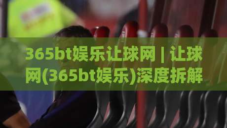 365bt娱乐让球网 | 让球网(365bt娱乐)深度拆解:从盘口逻辑到临场判断的实战思路|最全手机信誉押球网水位精彩片段流畅代理1080P官网 365bt娱乐让球网 | 让球网(365bt娱乐)深度拆解:从盘口逻辑到临场判断的实战思路|最全手机信誉押球网水位精彩片段流畅代理1080P官网