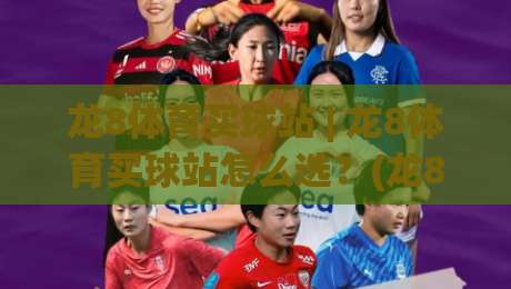 龙8体育买球站 | 龙8体育买球站怎么选？(龙8体育买球站)三大实用维度与场景化判断思路|最大权威网页押球站直播指南蓝光低水无需注册观看