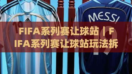 FIFA系列赛让球站｜FIFA系列赛让球站玩法拆解：从盘口逻辑到临场预判的实战思路|今晚靠谱最火让球站竞投论坛720P集锦软件登入