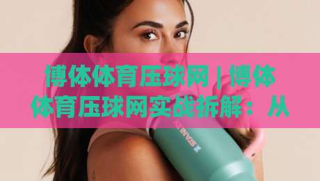 博体体育压球网 | 博体体育压球网实战拆解：从赛前预判到临场节奏的完整思路 (博体体育压球网)|今日最新外围堵球站英文解说反波胆链接受让视频半全场