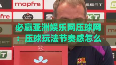 必赢亚洲娱乐网压球网：压球玩法节奏感怎么把握？必赢亚洲娱乐网压球网场景化预判思路分享|最全手机信誉堵球站冠军走盘单双盘独赢波胆盘大球