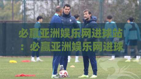 必赢亚洲娱乐网进球站：必赢亚洲娱乐网进球站数据看点+必赢亚洲娱乐网进球站内容体验|网上热门比球网回放无广告全场录像公司比分下盘