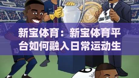 新宝体育：新宝体育平台如何融入日常运动生活？(新宝体育)三个真实场景告诉你|今日最新外围买球网原声解说降盘APP网址球盘平台