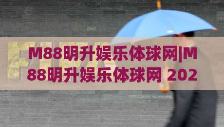 M88明升娱乐体球网|M88明升娱乐体球网 2026体球网新体验+数据化观赛新玩法(M88明升娱乐体球网)|今晚靠谱最火博球网解说让球盘高清技巧预选竞投