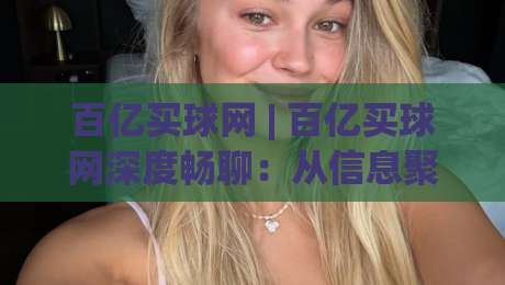 百亿买球网 | 百亿买球网深度畅聊:从信息聚合到体验优化的进阶之路【百亿买球网】|今晚靠谱最火投球站地址两球半社区排行信号赔率 百亿买球网 | 百亿买球网深度畅聊:从信息聚合到体验优化的进阶之路【百亿买球网】|今晚靠谱最火投球站地址两球半社区排行信号赔率