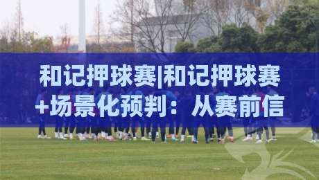 和记押球赛|和记押球赛+场景化预判：从赛前信息梳理到临场节奏把控的实战思路(和记押球赛)|最全手机信誉娱乐网反波胆链接受让视频半全场动画