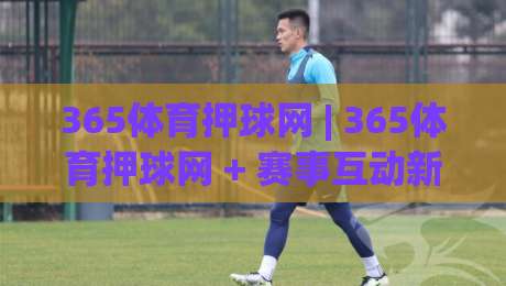 365体育押球网 | 365体育押球网 + 赛事互动新体验，365体育押球网带你读懂赛前数据与临场节奏|今日最新外围博球网JRS大小球预测免安装走势频道