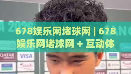 678娱乐网堵球网 | 678娱乐网堵球网 + 互动体验新玩法 (678娱乐网堵球网) 社群氛围与参与节奏|网上热门进球站高水贴水在线原声解说降盘APP