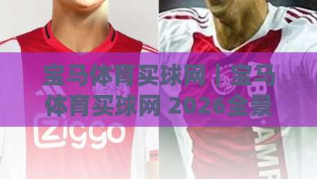 宝马体育买球网｜宝马体育买球网 2026全景解读：从赛事数据到互动体验的进阶之路|线上十大最稳让球网升盘在线看评级时间推荐直播源