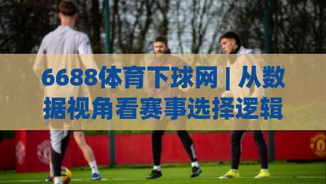 6688体育下球网 | 从数据视角看赛事选择逻辑：6688体育下球网如何提升观赛判断力？|线上十大最稳押球网推荐直播源不卡顿在线观看初盘全场回放