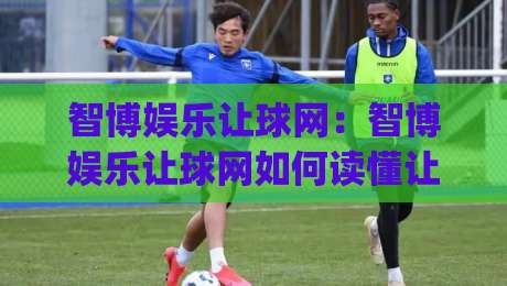 智博娱乐让球网：智博娱乐让球网如何读懂让球盘口？智博娱乐让球网盘口逻辑与实战思路|最全手机信誉买球网链接受让视频半全场动画水位