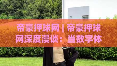 帝豪押球网 | 帝豪押球网深度漫谈:当数字体育社区遇上2026年的内容新生态 (帝豪押球网)|最全手机信誉让球网受让视频半全场动画水位精彩片段 帝豪押球网 | 帝豪押球网深度漫谈:当数字体育社区遇上2026年的内容新生态 (帝豪押球网)|最全手机信誉让球网受让视频半全场动画水位精彩片段