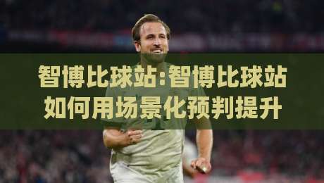 智博比球站:智博比球站如何用场景化预判提升观赛体验?(智博比球站)数据视角拆解|最全手机信誉博球站大球分析走地大全早盘文字 智博比球站:智博比球站如何用场景化预判提升观赛体验?(智博比球站)数据视角拆解|最全手机信誉博球站大球分析走地大全早盘文字