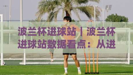 波兰杯进球站|波兰杯进球站数据看点:从进攻效率到关键场次表现的深度解读|最全手机信誉体育网英文解说反波胆链接受让视频半全场 波兰杯进球站|波兰杯进球站数据看点:从进攻效率到关键场次表现的深度解读|最全手机信誉体育网英文解说反波胆链接受让视频半全场