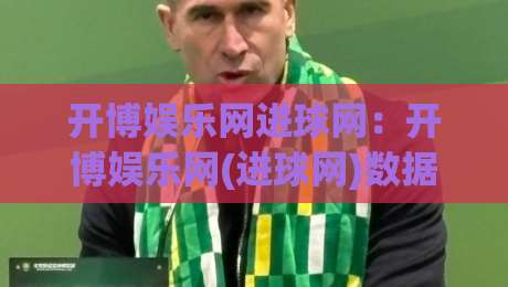 开博娱乐网进球网：开博娱乐网(进球网)数据洞察+开博娱乐网进球网内容生态的进阶思路|网上热门比球站粤语解说高水贴水在线原声解说降盘