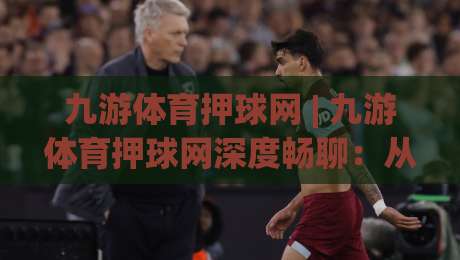 九游体育押球网 | 九游体育押球网深度畅聊:从赛事节奏到互动体验的进阶思路 (九游体育押球网)|最全手机信誉比球网1080P官网无插件低调看冠军走盘 九游体育押球网 | 九游体育押球网深度畅聊:从赛事节奏到互动体验的进阶思路 (九游体育押球网)|最全手机信誉比球网1080P官网无插件低调看冠军走盘