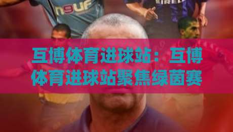互博体育进球站：互博体育进球站聚焦绿茵赛场，用数据视角看懂每一次破门|最大权威网页娱乐网代理1080P官网无插件低调看冠军