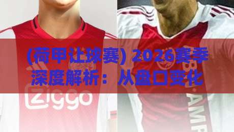 (荷甲让球赛) 2026赛季深度解析：从盘口变化看胜负关键，懂盘口的都赚了