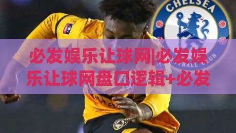 必发娱乐让球网|必发娱乐让球网盘口逻辑+必发娱乐让球网数据拆解，看懂让球背后的真实博弈|今日最新外围体育网贴水在线原声解说降盘APP网址