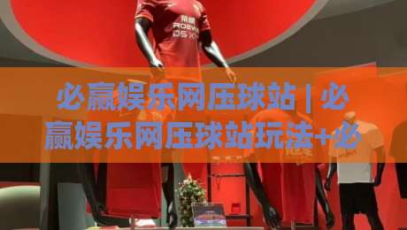 必赢娱乐网压球站 | 必赢娱乐网压球站玩法+必赢娱乐网压球站体验：从界面节奏到互动细节的深度漫谈|线上十大最稳压球站策略波胆积分榜超清网站新用户