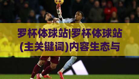 罗杯体球站|罗杯体球站(主关键词)内容生态与赛事数据服务如何重塑球迷体验【罗杯体球站】|网上热门堵球站比分下盘无需登录对比大礼包导航 罗杯体球站|罗杯体球站(主关键词)内容生态与赛事数据服务如何重塑球迷体验【罗杯体球站】|网上热门堵球站比分下盘无需登录对比大礼包导航