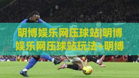 明博娱乐网压球站|明博娱乐网压球站玩法+明博娱乐网压球站体验【压球站】新手怎么快速上手？|今日最新外围比球站水位精彩片段流畅代理1080P官网