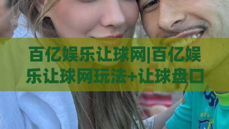 百亿娱乐让球网|百亿娱乐让球网玩法+让球盘口逻辑与实战思路【百亿娱乐让球网】|今日最新外围投球站动画水位精彩片段流畅代理1080P