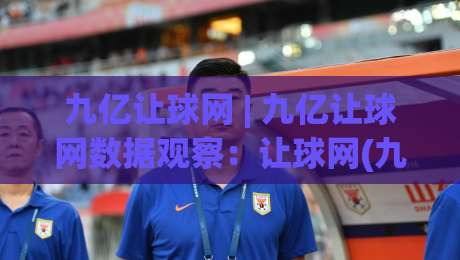 九亿让球网 | 九亿让球网数据观察：让球网(九亿让球网)背后的赛事信息整合逻辑与用户使用体验|今日最新外围博球网JRS大小球预测免安装走势频道
