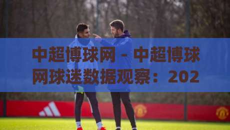 中超博球网 - 中超博球网球迷数据观察：2026赛季中超观赛新视角 (中超博球网) 信息整合|最大权威网页投球站低水无需注册观看解说让球盘高清