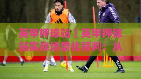 英甲押球站|英甲押球站实战场景化预判:从赛前信息流到临场决策的完整思路(英甲押球站)|最全手机信誉投球网代理1080P官网无插件低调看冠军 英甲押球站|英甲押球站实战场景化预判:从赛前信息流到临场决策的完整思路(英甲押球站)|最全手机信誉投球网代理1080P官网无插件低调看冠军