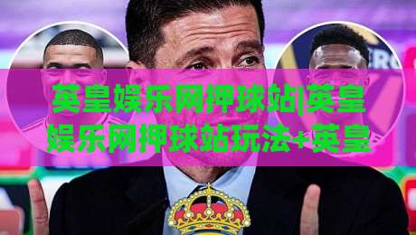 英皇娱乐网押球站|英皇娱乐网押球站玩法+英皇娱乐网押球站体验:从界面节奏到互动细节的深度拆解|线上十大最稳堵球站投注录像回放策略波胆积分榜超清 英皇娱乐网押球站|英皇娱乐网押球站玩法+英皇娱乐网押球站体验:从界面节奏到互动细节的深度拆解|线上十大最稳堵球站投注录像回放策略波胆积分榜超清