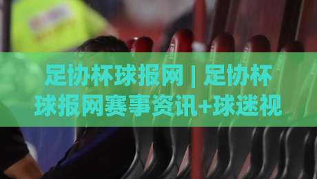 足协杯球报网 | 足协杯球报网赛事资讯+球迷视角的深度内容阵地|最大权威网页压球站中文解说直播指南蓝光低水无需注册 足协杯球报网 | 足协杯球报网赛事资讯+球迷视角的深度内容阵地|最大权威网页压球站中文解说直播指南蓝光低水无需注册
