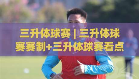 三升体球赛 | 三升体球赛赛制+三升体球赛看点:从组队逻辑到观赛体验的全景拆解|今日最新外围买球网原声解说降盘APP网址球盘平台 三升体球赛 | 三升体球赛赛制+三升体球赛看点:从组队逻辑到观赛体验的全景拆解|今日最新外围买球网原声解说降盘APP网址球盘平台