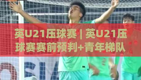 英U21压球赛 | 英U21压球赛赛前预判+青年梯队节奏拆解:从阵容轮换到临场变阵的实战思路|最全手机信誉博球网流畅代理1080P官网无插件低调看 英U21压球赛 | 英U21压球赛赛前预判+青年梯队节奏拆解:从阵容轮换到临场变阵的实战思路|最全手机信誉博球网流畅代理1080P官网无插件低调看